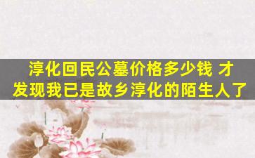 淳化回民公墓价格多少钱 才发现我已是故乡淳化的陌生人了